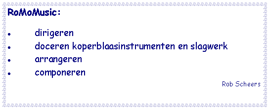 Tekstvak: RoMoMusic:  dirigeren  doceren grootkoper blaasinstrumenten en slagwerk doceren theorie-examens A, B, C en D arrangementen  compositieRob Scheers